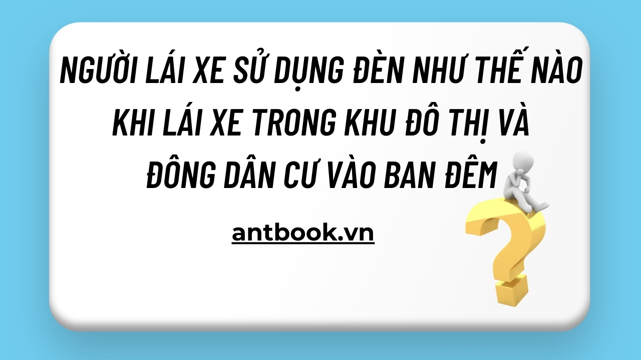 Người lái xe sử dụng đèn như thế nào khi lái xe trong khu đô thị và đông dân cư vào ban đêm? Người lái xe sử dụng đèn như thế nào khi lái xe trong khu đô thị và đông dân cư vào ban đêm?